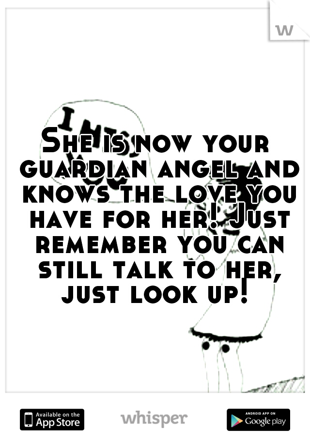 She is now your guardian angel and knows the love you have for her! Just remember you can still talk to her, just look up! 