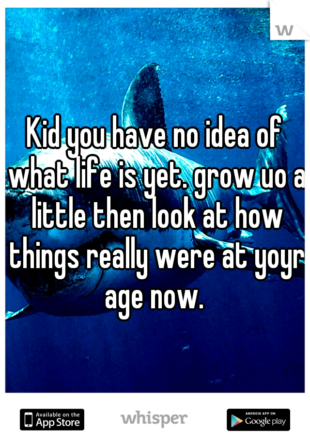 Kid you have no idea of what life is yet. grow uo a little then look at how things really were at yoyr age now. 