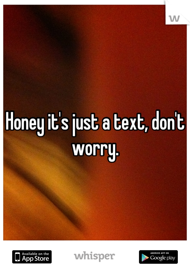 Honey it's just a text, don't worry.