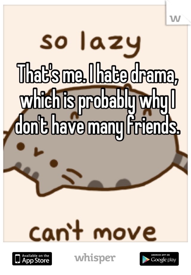 That's me. I hate drama, which is probably why I don't have many friends.