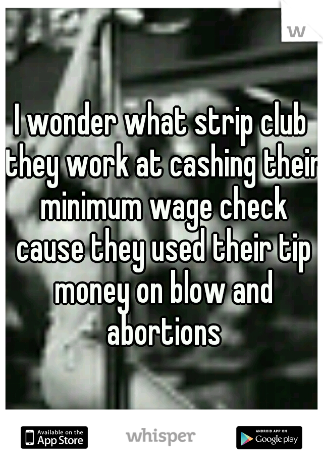 I wonder what strip club they work at cashing their minimum wage check cause they used their tip money on blow and abortions