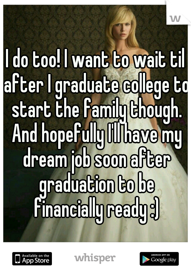 I do too! I want to wait til after I graduate college to start the family though. And hopefully I'll have my dream job soon after graduation to be financially ready :)