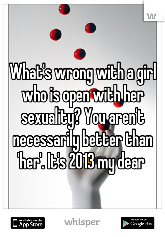What's wrong with a girl who is open with her sexuality? You aren't necessarily better than 'her'. It's 2013 my dear 