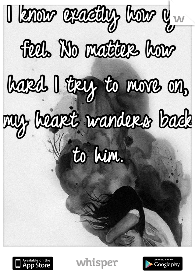 I know exactly how you feel. No matter how hard I try to move on, my heart wanders back to him. 


I need him...
