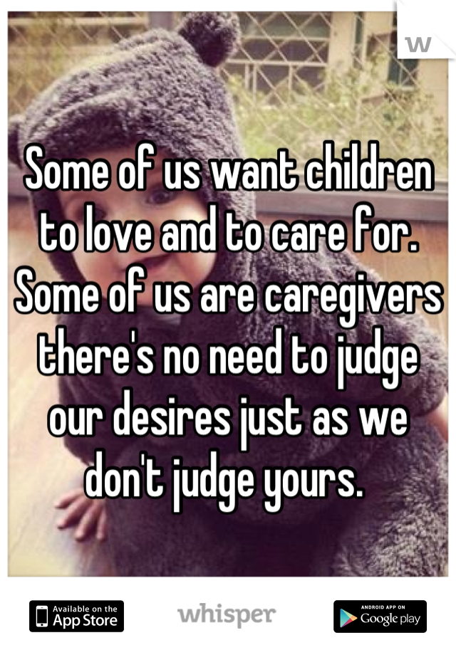 Some of us want children to love and to care for. Some of us are caregivers there's no need to judge our desires just as we don't judge yours. 