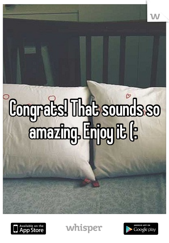 Congrats! That sounds so amazing. Enjoy it (: 