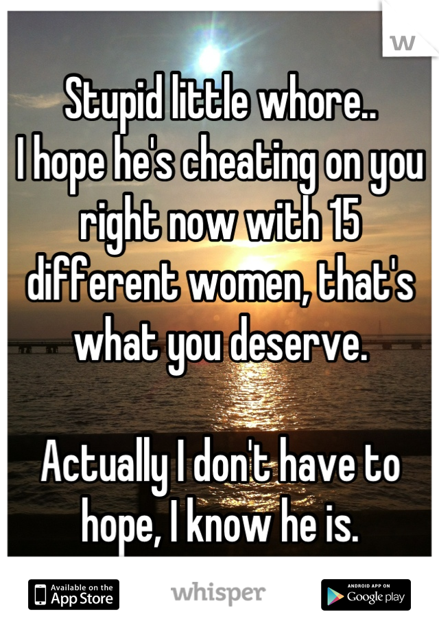 Stupid little whore..
I hope he's cheating on you right now with 15 different women, that's what you deserve.

Actually I don't have to hope, I know he is.