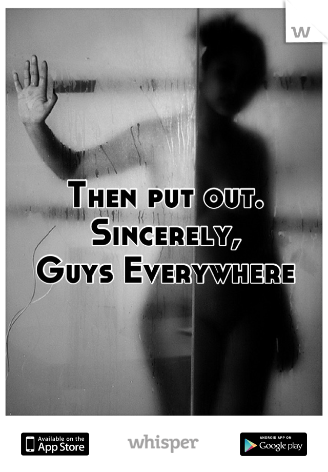 Then put out. 
Sincerely, 
Guys Everywhere