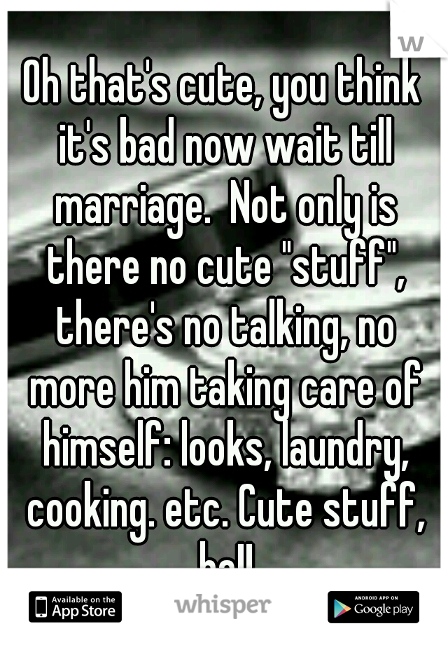 Oh that's cute, you think it's bad now wait till marriage.  Not only is there no cute "stuff", there's no talking, no more him taking care of himself: looks, laundry, cooking. etc. Cute stuff, ha!!