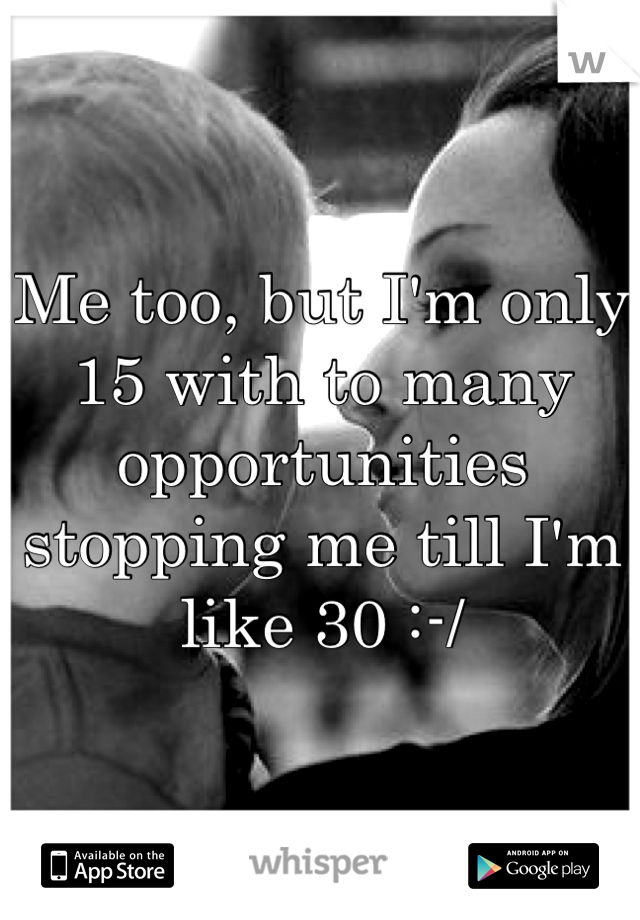 Me too, but I'm only 15 with to many opportunities stopping me till I'm like 30 :-/