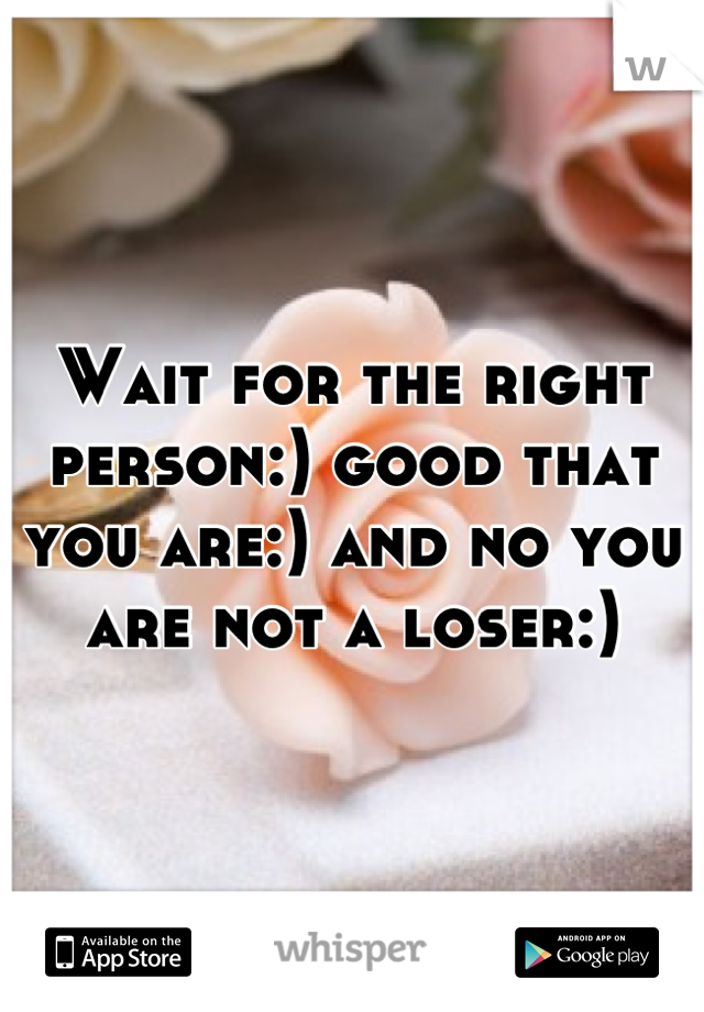 Wait for the right person:) good that you are:) and no you are not a loser:)