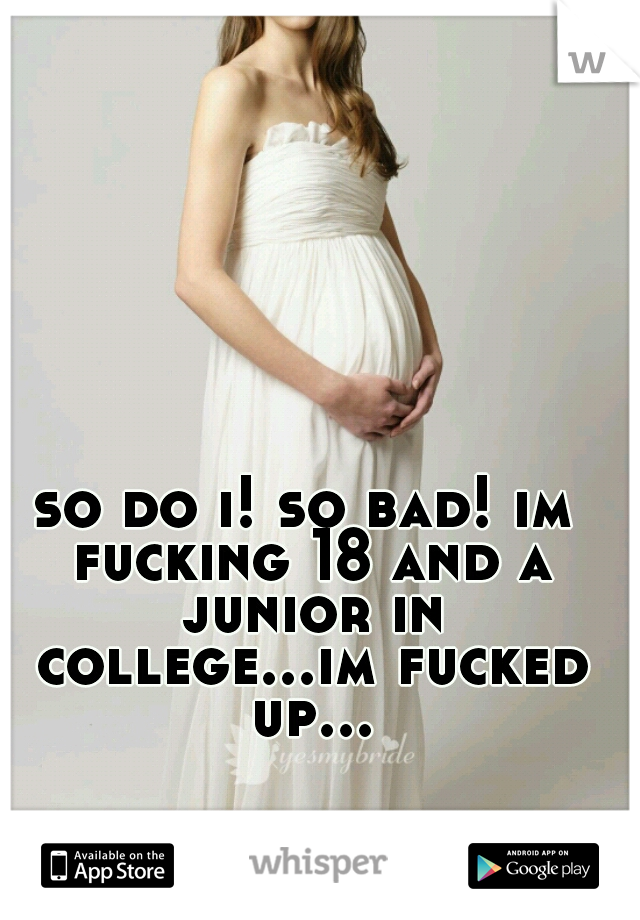 so do i! so bad! im fucking 18 and a junior in college...im fucked up...