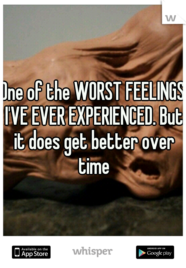 One of the WORST FEELINGS I'VE EVER EXPERIENCED. But it does get better over time