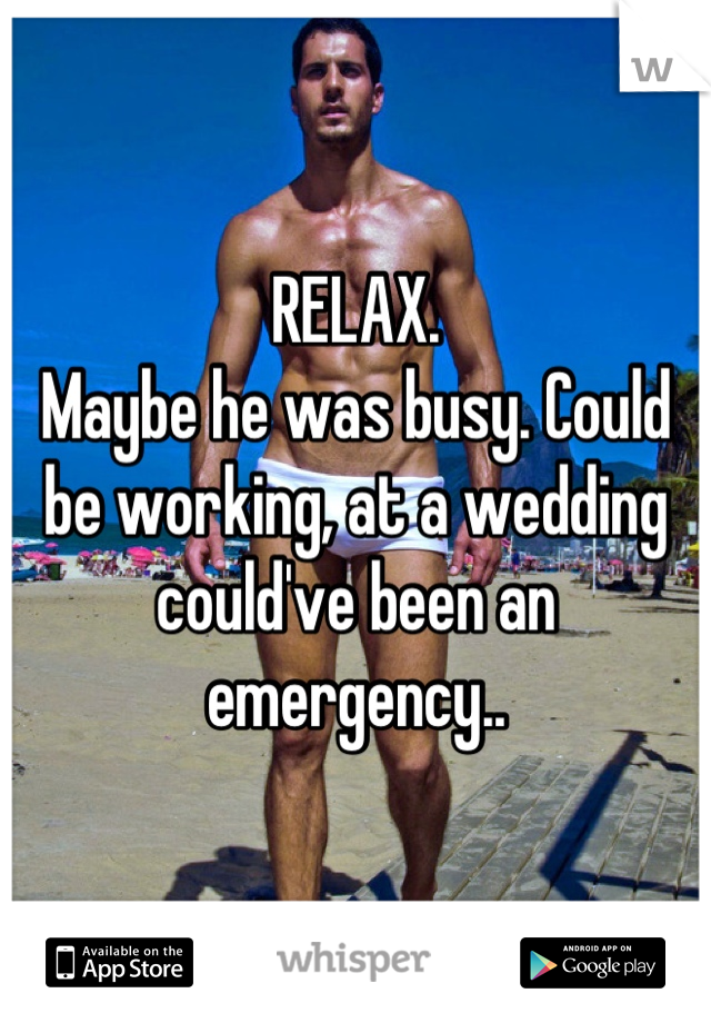 RELAX. 
Maybe he was busy. Could be working, at a wedding could've been an emergency..