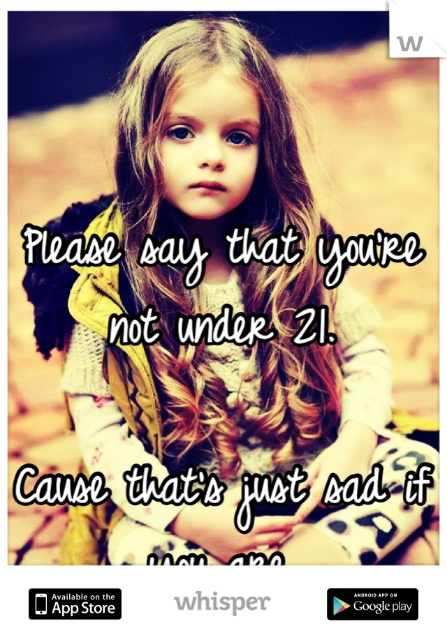 Please say that you're not under 21. 

Cause that's just sad if you are.
