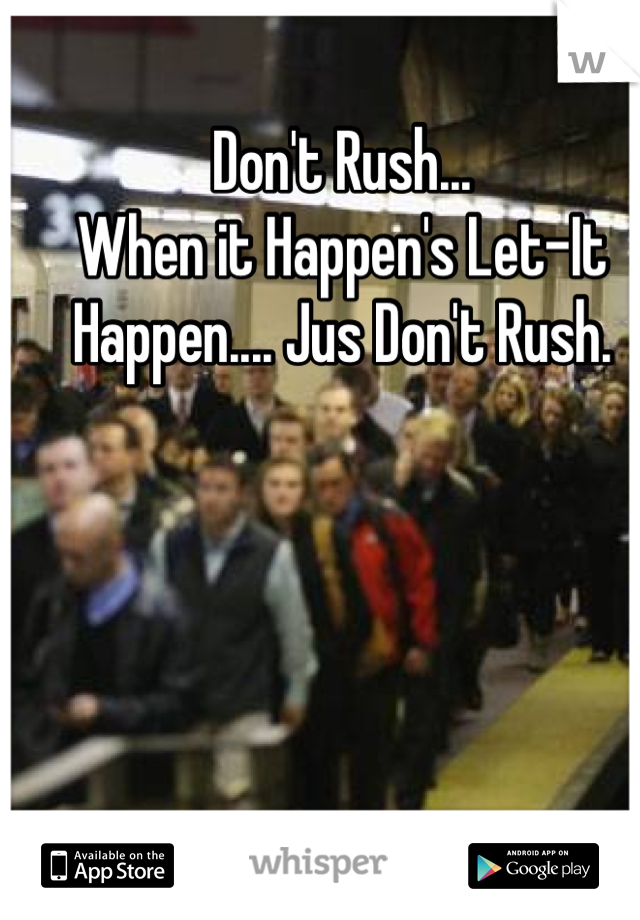 Don't Rush... 
When it Happen's Let-It
Happen.... Jus Don't Rush.