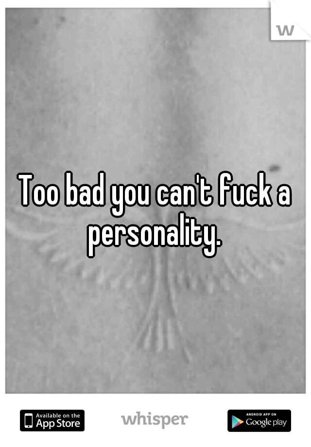 Too bad you can't fuck a personality. 