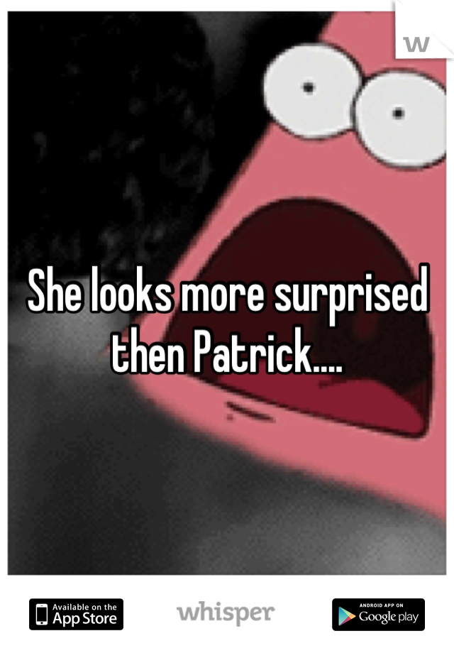 She looks more surprised then Patrick....