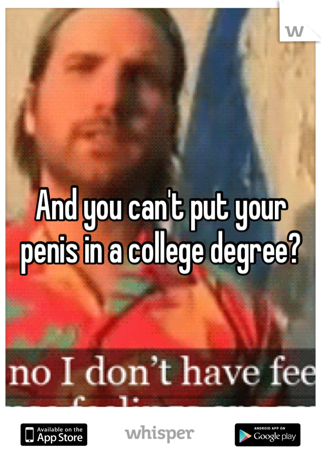 And you can't put your penis in a college degree?