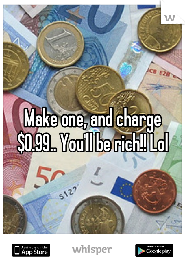 Make one, and charge $0.99.. You'll be rich!! Lol