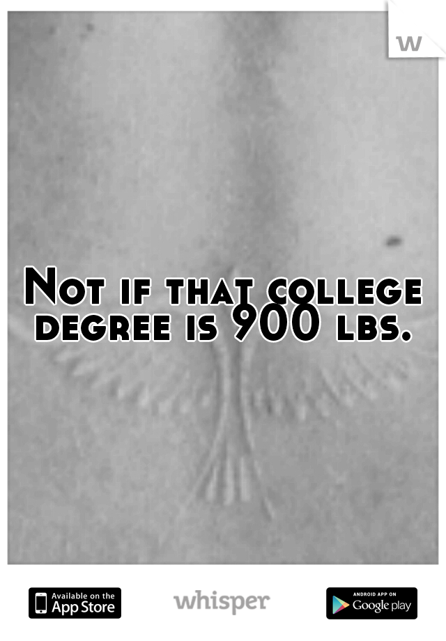Not if that college degree is 900 lbs. 