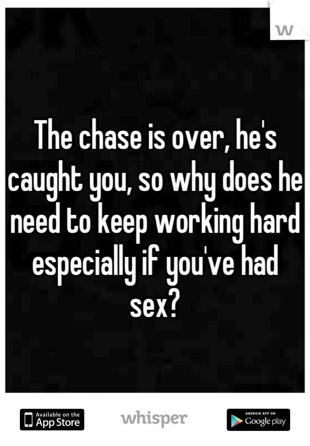 The chase is over, he's caught you, so why does he need to keep working hard especially if you've had sex?