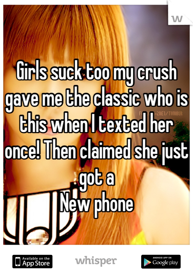 Girls suck too my crush gave me the classic who is this when I texted her once! Then claimed she just got a
New phone