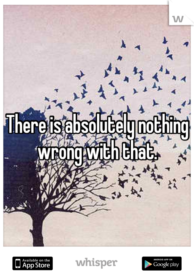 There is absolutely nothing wrong with that.