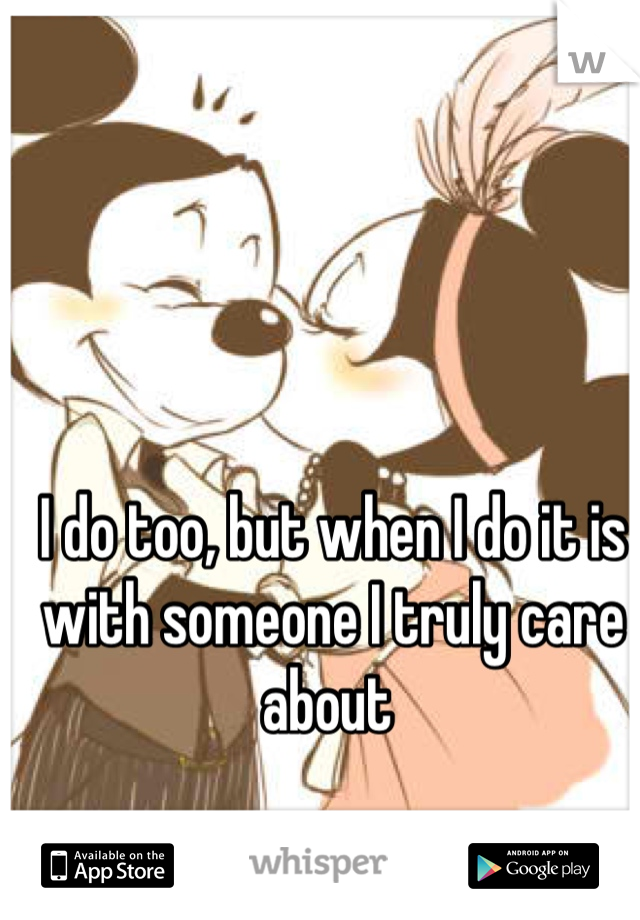I do too, but when I do it is with someone I truly care about 