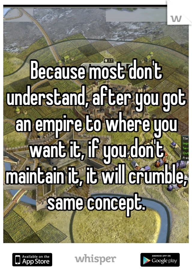 Because most don't understand, after you got an empire to where you want it, if you don't maintain it, it will crumble, same concept.