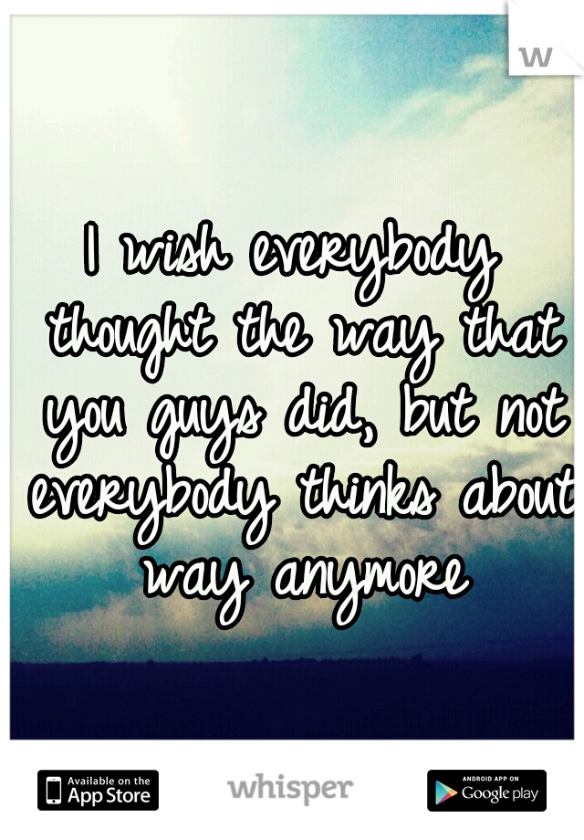 I wish everybody thought the way that you guys did, but not everybody thinks about way anymore
