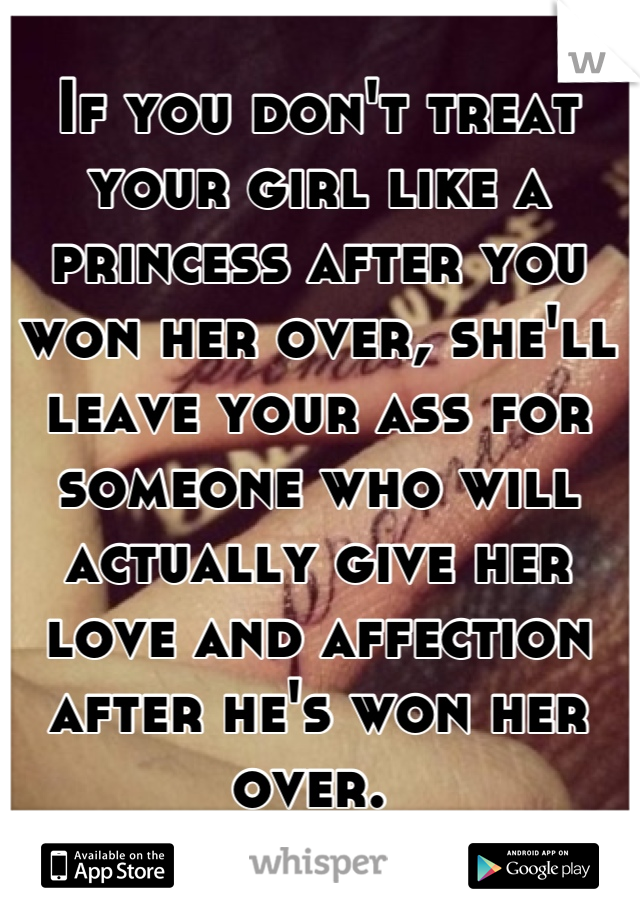 If you don't treat your girl like a princess after you won her over, she'll leave your ass for someone who will actually give her love and affection after he's won her over. 