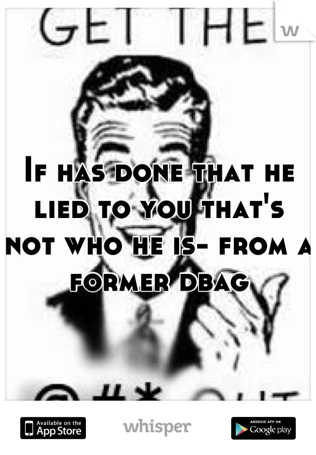 If has done that he lied to you that's not who he is- from a former dbag