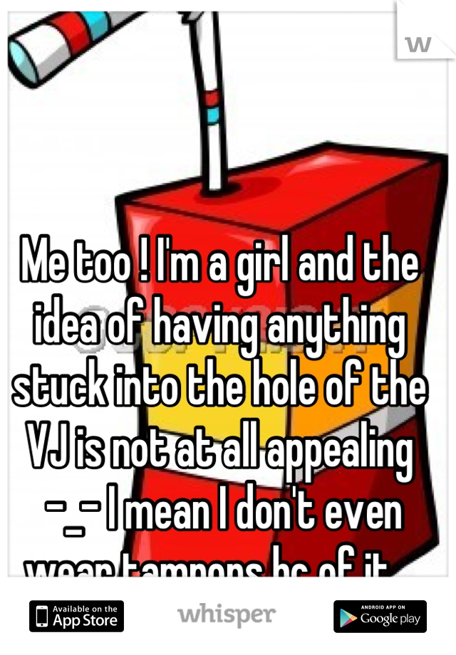 Me too ! I'm a girl and the idea of having anything stuck into the hole of the VJ is not at all appealing
 -_- I mean I don't even wear tampons bc of it ..