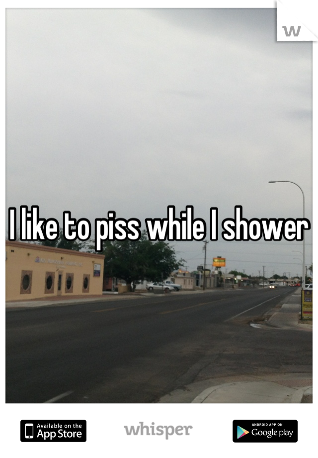 I like to piss while I shower