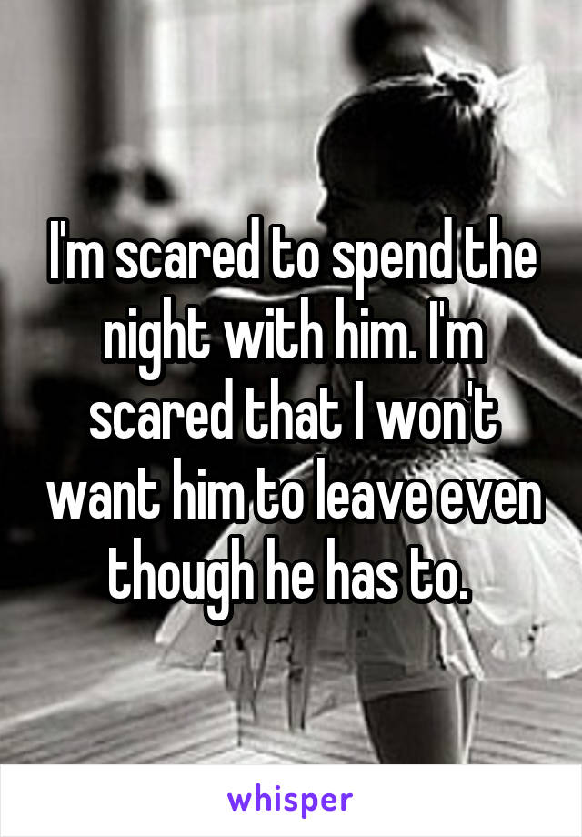 I'm scared to spend the night with him. I'm scared that I won't want him to leave even though he has to. 