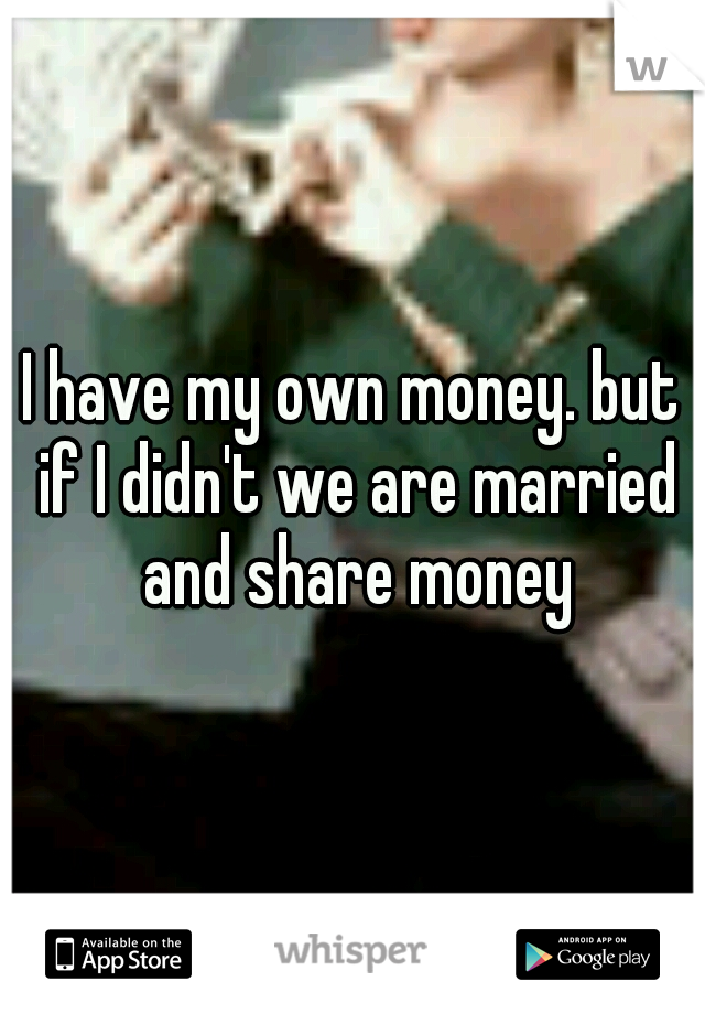 I have my own money. but if I didn't we are married and share money