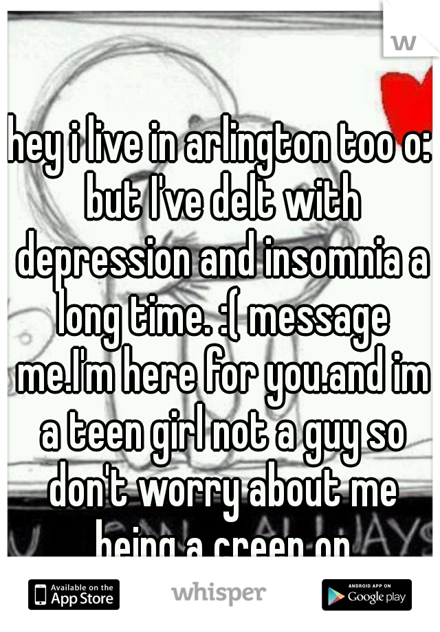 hey i live in arlington too o: but I've delt with depression and insomnia a long time. :( message me.I'm here for you.and im a teen girl not a guy so don't worry about me being a creep on here.haha(: