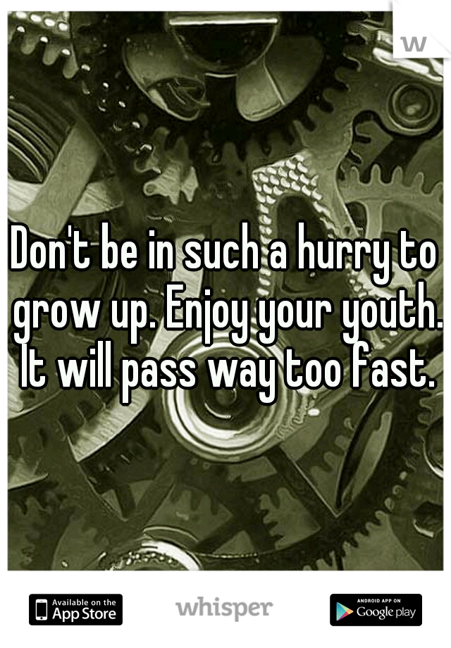 Don't be in such a hurry to grow up. Enjoy your youth. It will pass way too fast.