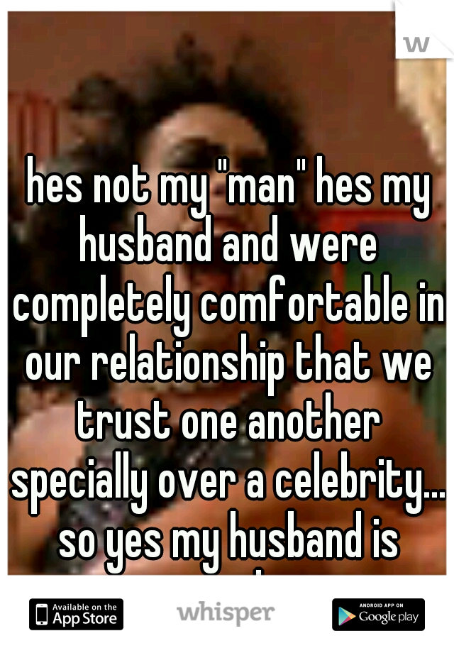  hes not my "man" hes my husband and were completely comfortable in our relationship that we trust one another specially over a celebrity... so yes my husband is enough.. 