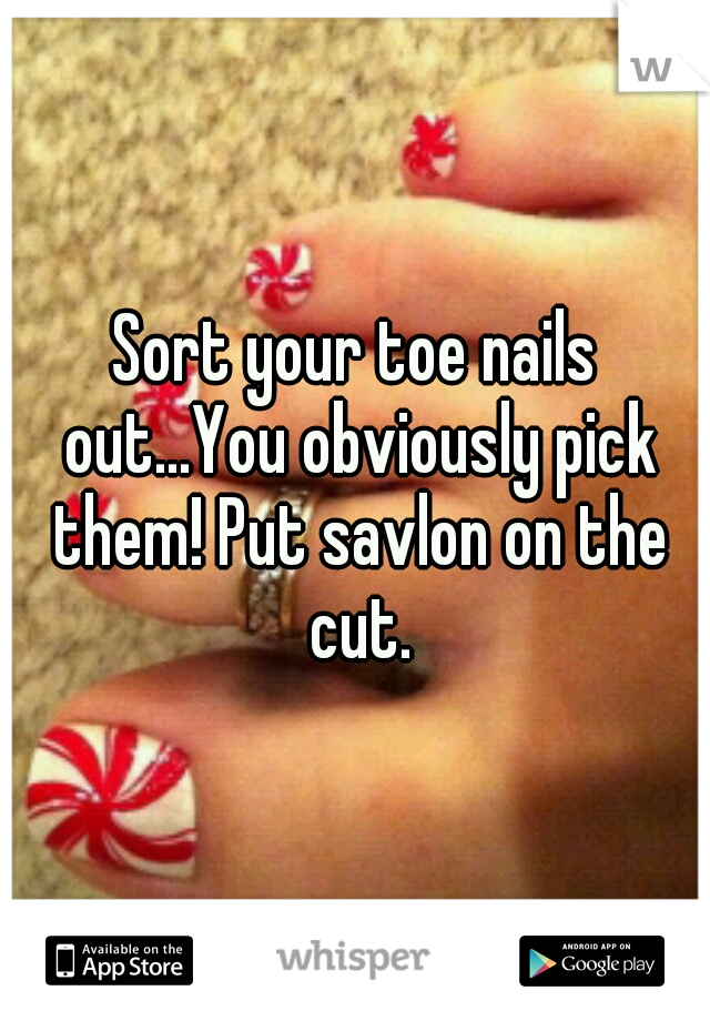 Sort your toe nails out...You obviously pick them! Put savlon on the cut.