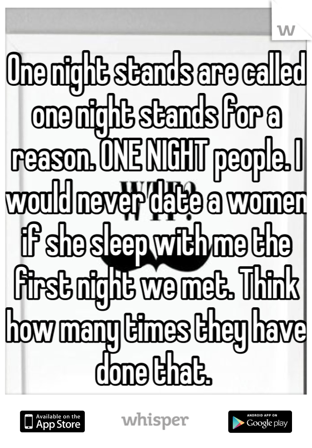 One night stands are called one night stands for a reason. ONE NIGHT people. I would never date a women if she sleep with me the first night we met. Think how many times they have done that. 