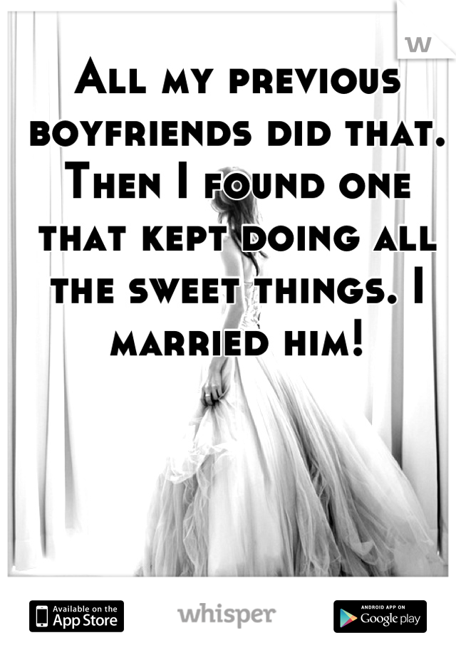 All my previous boyfriends did that. Then I found one that kept doing all the sweet things. I married him!