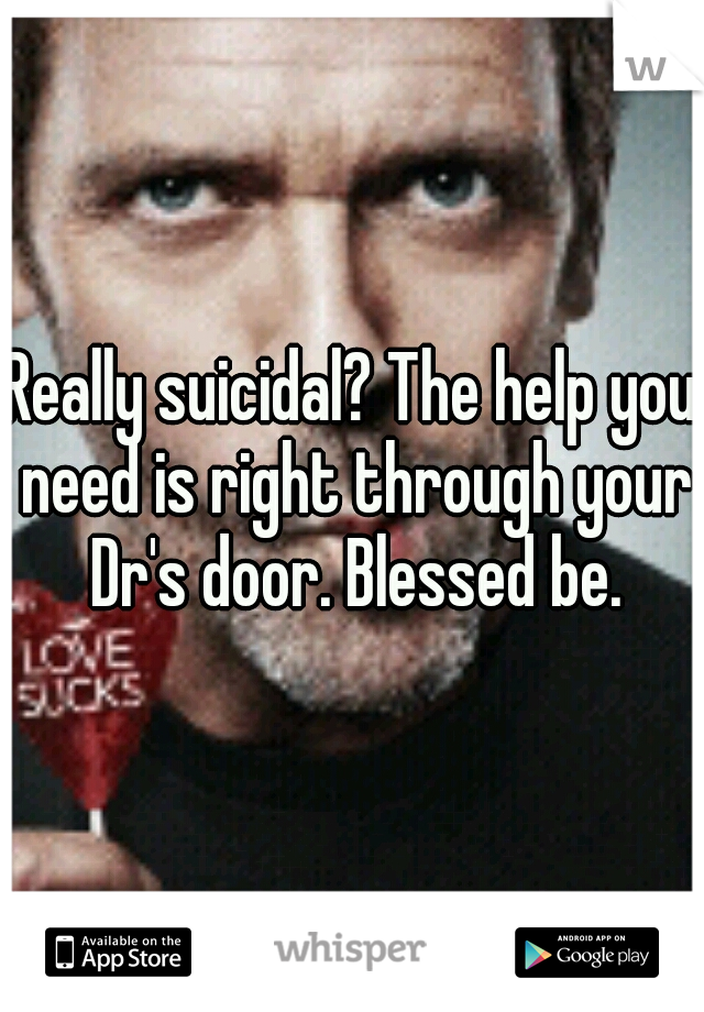 Really suicidal? The help you need is right through your Dr's door. Blessed be.