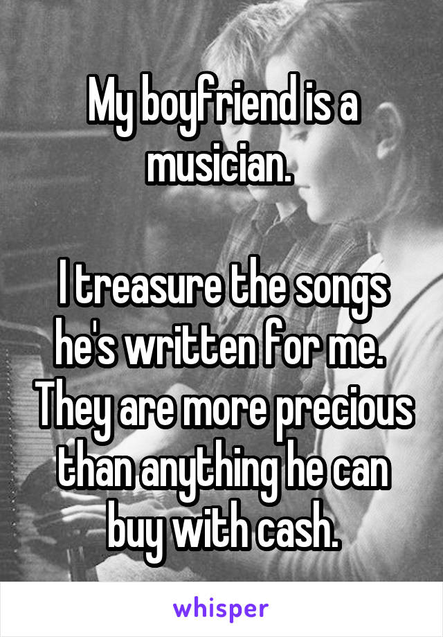 My boyfriend is a musician. 
 
I treasure the songs he's written for me.  They are more precious than anything he can buy with cash.