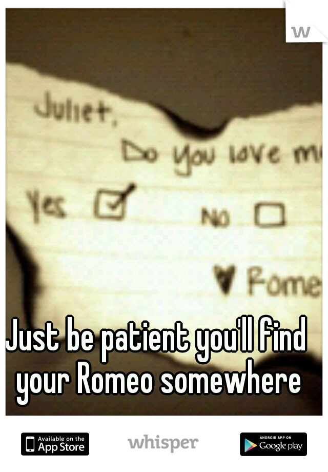 Just be patient you'll find your Romeo somewhere