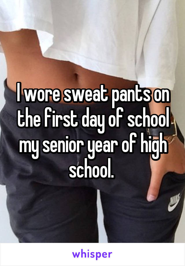 I wore sweat pants on the first day of school my senior year of high school. 