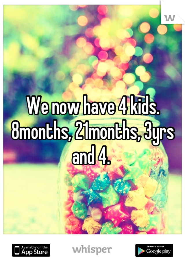 We now have 4 kids. 8months, 21months, 3yrs and 4. 