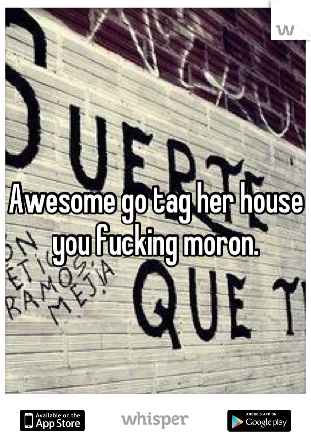 Awesome go tag her house you fucking moron.