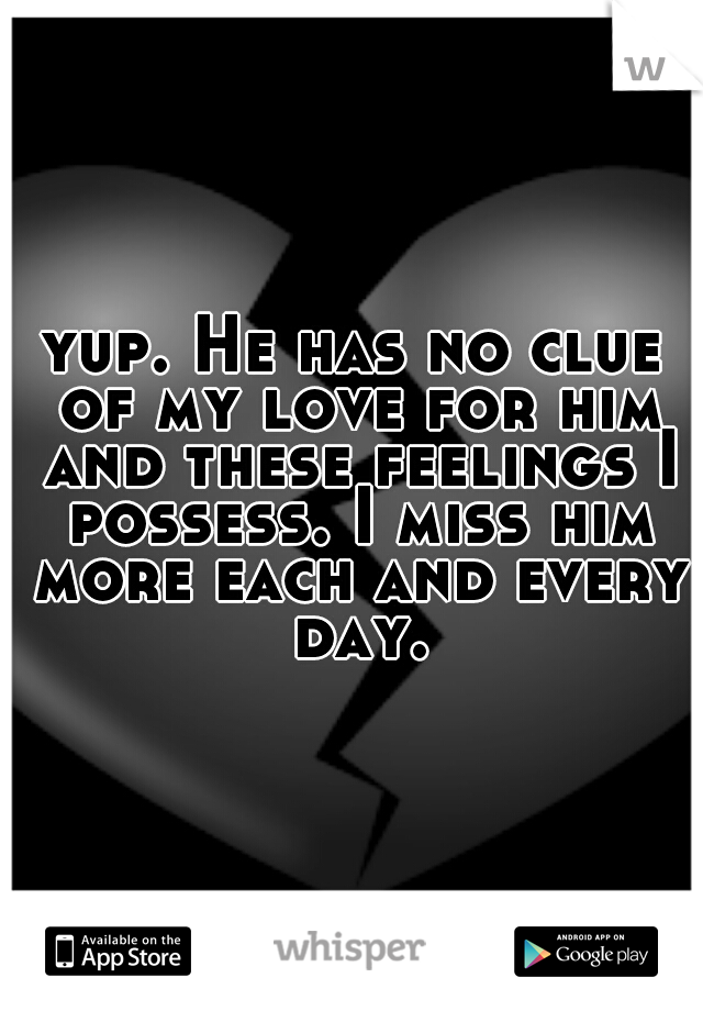 yup. He has no clue of my love for him and these feelings I possess. I miss him more each and every day.